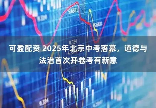 可盈配资 2025年北京中考落幕，道德与法治首次开卷考有新意