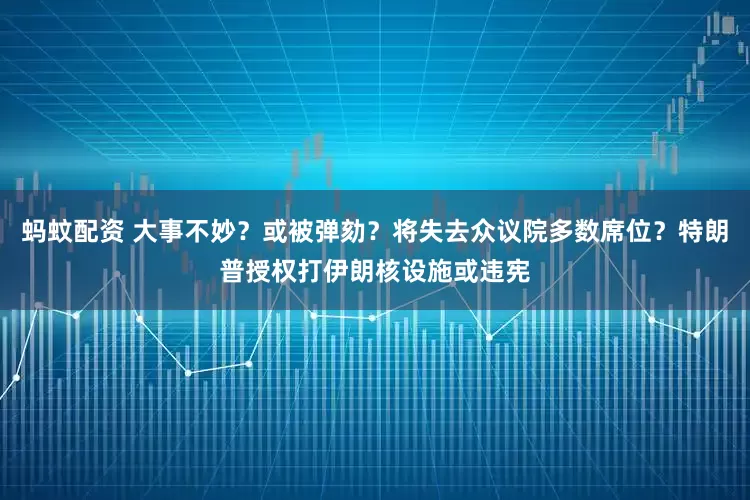 蚂蚊配资 大事不妙？或被弹劾？将失去众议院多数席位？特朗普授权打伊朗核设施或违宪