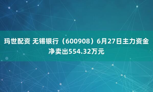 玛世配资 无锡银行（600908）6月27日主力资金净卖出554.32万元