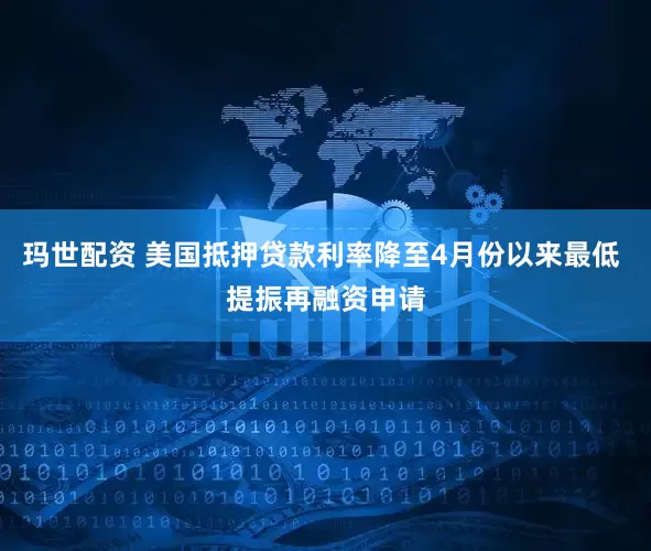 玛世配资 美国抵押贷款利率降至4月份以来最低 提振再融资申请