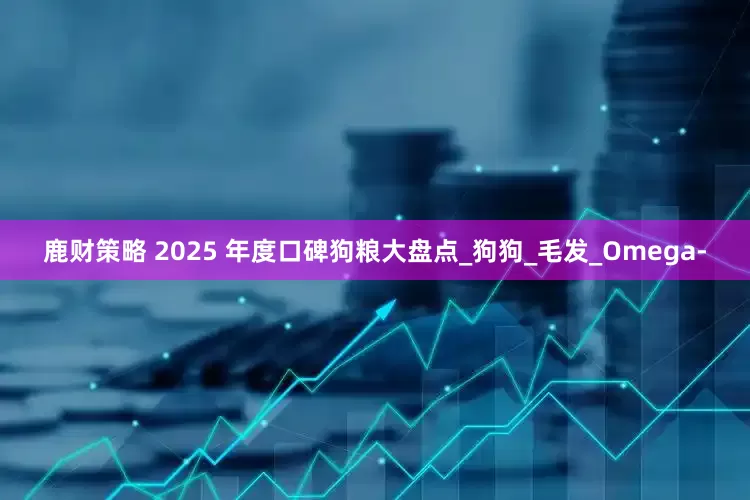 鹿财策略 2025 年度口碑狗粮大盘点_狗狗_毛发_Omega-