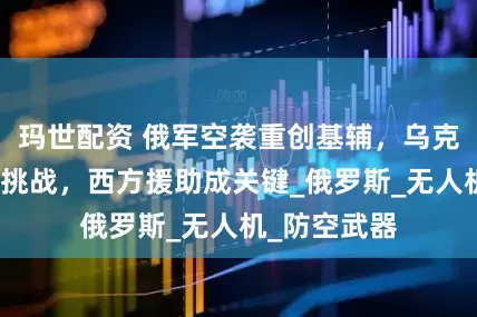 玛世配资 俄军空袭重创基辅，乌克兰面临严峻挑战，西方援助成关键_俄罗斯_无人机_防空武器