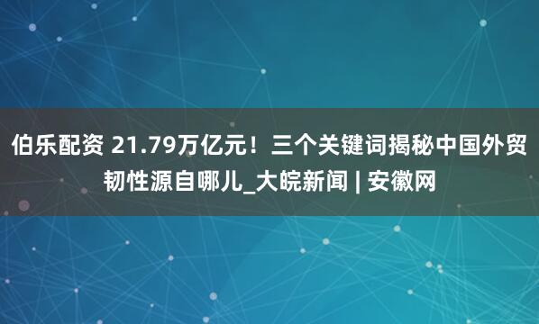 伯乐配资 21.79万亿元！三个关键词揭秘中国外贸韧性源自哪儿_大皖新闻 | 安徽网