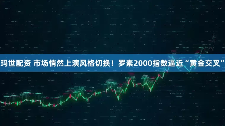 玛世配资 市场悄然上演风格切换！罗素2000指数逼近“黄金交叉”