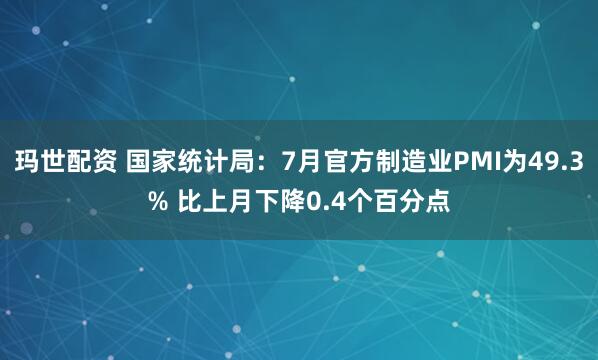 玛世配资 国家统计局：7月官方制造业PMI为49.3% 比上月下降0.4个百分点