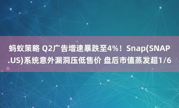 蚂蚁策略 Q2广告增速暴跌至4%！Snap(SNAP.US)系统意外漏洞压低售价 盘后市值蒸发超1/6