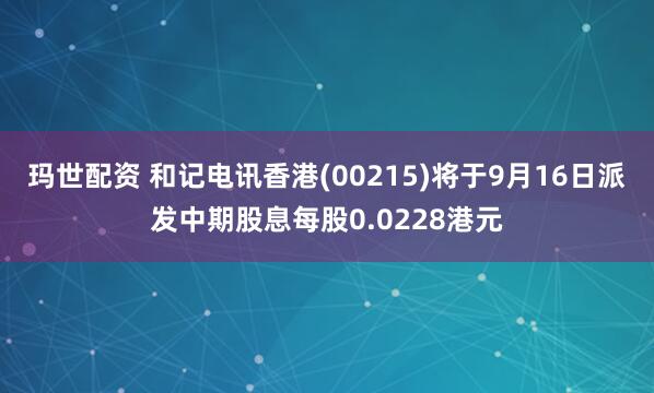 玛世配资 和记电讯香港(00215)将于9月16日派发中期股息每股0.0228港元