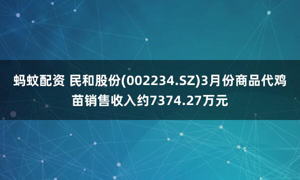 蚂蚊配资 民和股份(002234.SZ)3月份商品代鸡苗销售收入约7374.27万元