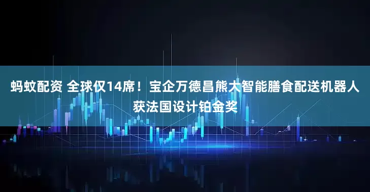 蚂蚊配资 全球仅14席！宝企万德昌熊大智能膳食配送机器人获法国设计铂金奖