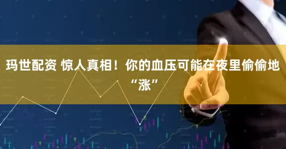 玛世配资 惊人真相！你的血压可能在夜里偷偷地“涨”