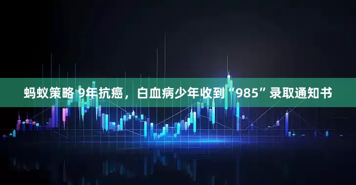 蚂蚁策略 9年抗癌，白血病少年收到“985”录取通知书