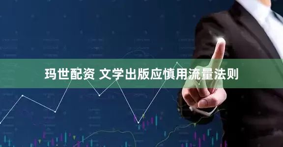 玛世配资 文学出版应慎用流量法则