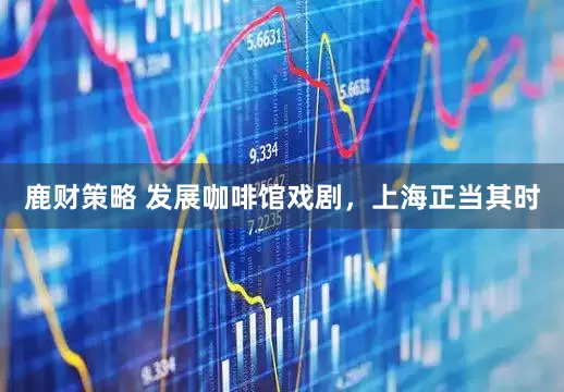 鹿财策略 发展咖啡馆戏剧，上海正当其时