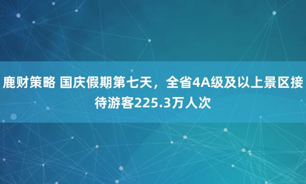 鹿财策略 国庆假期第七天，全省4A级及以上景区接待游客225.3万人次