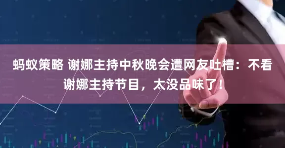 蚂蚁策略 谢娜主持中秋晚会遭网友吐槽：不看谢娜主持节目，太没品味了！