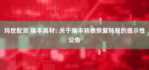 玛世配资 瑞丰高材: 关于瑞丰转债恢复转股的提示性公告