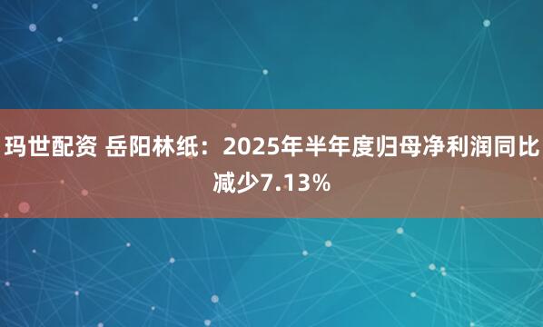 玛世配资 岳阳林纸：2025年半年度归母净利润同比减少7.13%