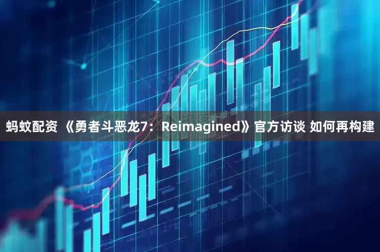 蚂蚊配资 《勇者斗恶龙7：Reimagined》官方访谈 如何再构建