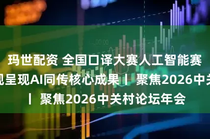 玛世配资 全国口译大赛人工智能赛道展演将直观呈现AI同传核心成果丨 聚焦2026中关村论坛年会