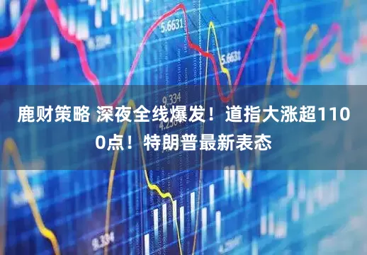 鹿财策略 深夜全线爆发！道指大涨超1100点！特朗普最新表态