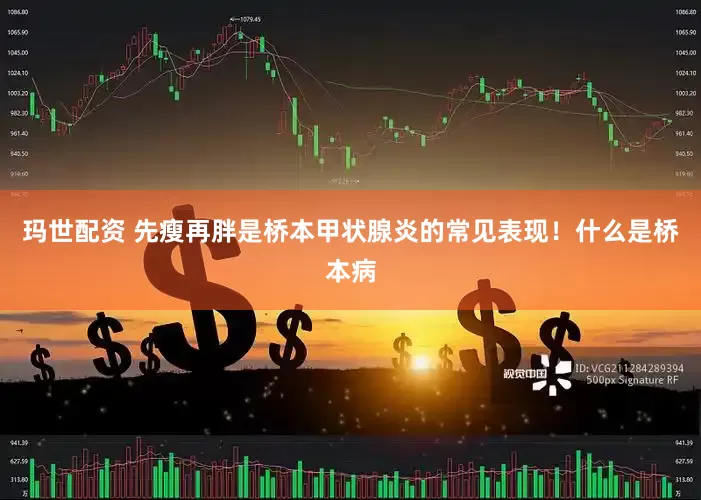 玛世配资 先瘦再胖是桥本甲状腺炎的常见表现！什么是桥本病