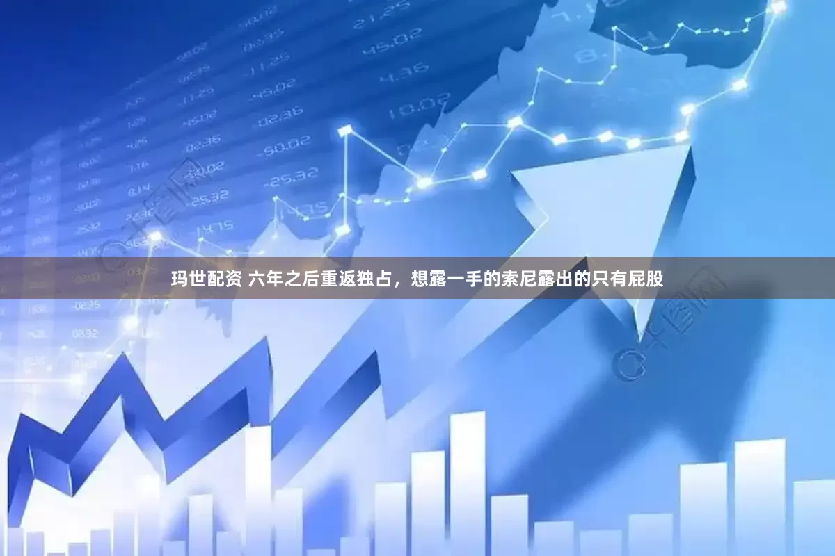 玛世配资 六年之后重返独占，想露一手的索尼露出的只有屁股