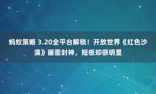 蚂蚁策略 3.20全平台解锁！开放世界《红色沙漠》画面封神，短板却很明显