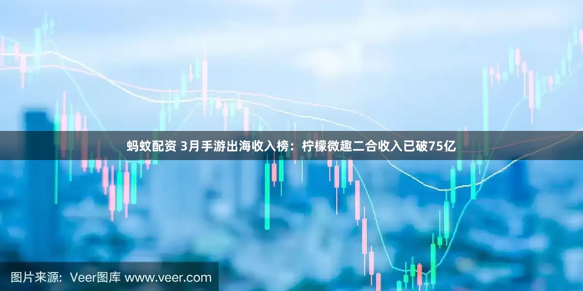 蚂蚊配资 3月手游出海收入榜：柠檬微趣二合收入已破75亿