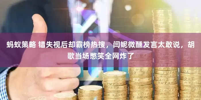 蚂蚁策略 错失视后却霸榜热搜，闫妮微醺发言太敢说，胡歌当场憋笑全网炸了