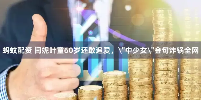 蚂蚊配资 闫妮叶童60岁还敢追爱，＂中少女＂金句炸锅全网